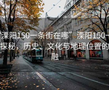 “溧陽(yáng)150一條街在哪”溧陽(yáng)150一條街探秘，歷史、文化與地理位置的交融