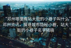 “鄧州哪里有站大街的小巷子叫什么”鄧州資訊，探尋城市隱秘小巷，站大街的小巷子名字揭曉