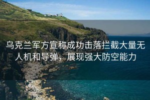 烏克蘭軍方宣稱(chēng)成功擊落攔截大量無(wú)人機和導彈，展現強大防空能力