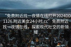 “免費附近找一夜情在線(xiàn)打開(kāi)2024DD1126.附近美女24小時(shí).cc”免費附近找一夜情在線(xiàn)，探索現代社交的新領(lǐng)域