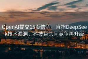 OpenAI提交15頁(yè)信函，直指DeepSeek技術(shù)漏洞，科技巨頭間競爭再升級