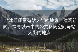 “建甌哪里有站大街的地方”建甌新聞，探尋城市中的公共休閑空間與站大街的地點(diǎn)