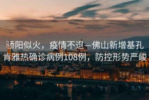 驕陽(yáng)似火，疫情不退—佛山新增基孔肯雅熱確診病例108例，防控形勢嚴峻