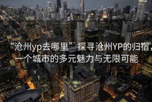 “滄州yp去哪里”探尋滄州YP的歸宿，一個(gè)城市的多元魅力與無(wú)限可能