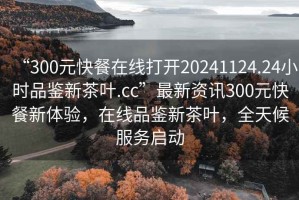 “300元快餐在線(xiàn)打開(kāi)20241124.24小時(shí)品鑒新茶葉.cc”最新資訊300元快餐新體驗，在線(xiàn)品鑒新茶葉，全天候服務(wù)啟動(dòng)