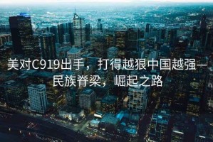 美對C919出手，打得越狠中國越強—民族脊梁，崛起之路