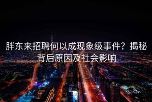 胖東來(lái)招聘何以成現象級事件？揭秘背后原因及社會(huì )影響