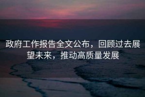 政府工作報告全文公布，回顧過(guò)去展望未來(lái)，推動(dòng)高質(zhì)量發(fā)展