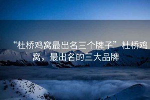 “杜橋雞窩最出名三個(gè)牌子”杜橋雞窩，最出名的三大品牌