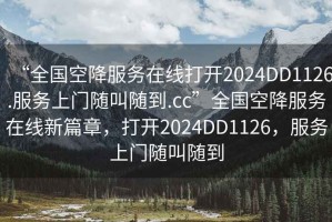 “全國空降服務(wù)在線(xiàn)打開(kāi)2024DD1126.服務(wù)上門(mén)隨叫隨到.cc”全國空降服務(wù)在線(xiàn)新篇章，打開(kāi)2024DD1126，服務(wù)上門(mén)隨叫隨到