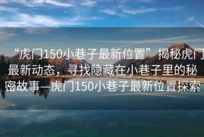 “虎門(mén)150小巷子最新位置”揭秘虎門(mén)最新動(dòng)態(tài)，尋找隱藏在小巷子里的秘密故事—虎門(mén)150小巷子最新位置探索