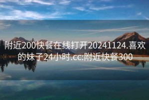 附近200快餐在線(xiàn)打開(kāi)20241124.喜歡的妹子24小時(shí).cc:附近快餐300