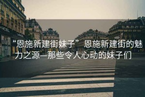 “恩施新建街妹子”恩施新建街的魅力之源—那些令人心動(dòng)的妹子們