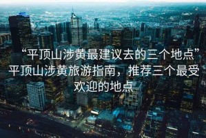 “平頂山涉黃最建議去的三個(gè)地點(diǎn)”平頂山涉黃旅游指南，推薦三個(gè)最受歡迎的地點(diǎn)