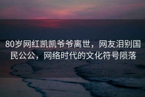 80歲網(wǎng)紅凱凱爺爺離世，網(wǎng)友淚別國民公公，網(wǎng)絡(luò )時(shí)代的文化符號隕落