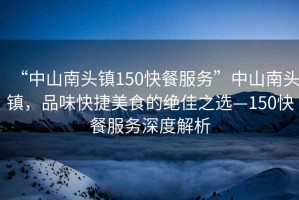 “中山南頭鎮150快餐服務(wù)”中山南頭鎮，品味快捷美食的絕佳之選—150快餐服務(wù)深度解析