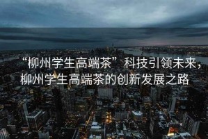 “柳州學(xué)生高端茶”科技引領(lǐng)未來(lái)，柳州學(xué)生高端茶的創(chuàng  )新發(fā)展之路