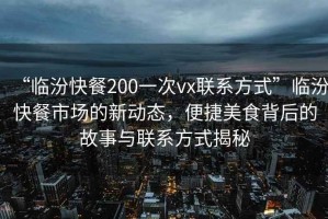 “臨汾快餐200一次vx聯(lián)系方式”臨汾快餐市場(chǎng)的新動(dòng)態(tài)，便捷美食背后的故事與聯(lián)系方式揭秘