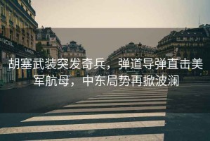 胡塞武裝突發(fā)奇兵，彈道導彈直擊美軍航母，中東局勢再掀波瀾
