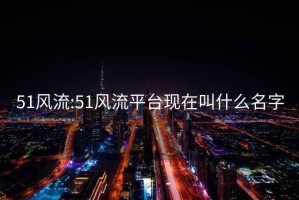 51風(fēng)流:51風(fēng)流平臺現在叫什么名字