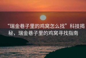 “瑞金巷子里的雞窩怎么找”科技揭秘，瑞金巷子里的雞窩尋找指南