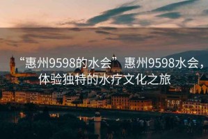 “惠州9598的水會(huì )”惠州9598水會(huì )，體驗獨特的水療文化之旅