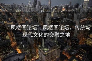 “鳳樓閣論壇”鳳樓閣論壇，傳統與現代文化的交融之地