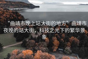 “曲靖市晚上站大街的地方”曲靖市夜晚的站大街，科技之光下的繁華景象