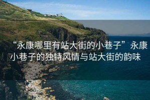“永康哪里有站大街的小巷子”永康小巷子的獨特風(fēng)情與站大街的韻味