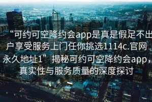 “可約可空降約會(huì )app是真是假足不出戶(hù)享受服務(wù)上門(mén)任你挑選1114c.官網(wǎng)永久地址1”揭秘可約可空降約會(huì )app，真實(shí)性與服務(wù)質(zhì)量的深度探討