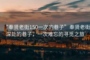 “奉賢老街150一次的巷子”奉賢老街深處的巷子，一次難忘的尋覓之旅