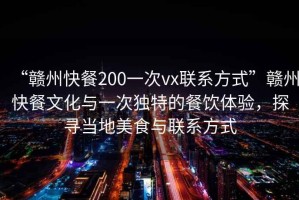 “贛州快餐200一次vx聯(lián)系方式”贛州快餐文化與一次獨特的餐飲體驗，探尋當地美食與聯(lián)系方式