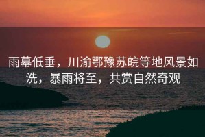 雨幕低垂，川渝鄂豫蘇皖等地風(fēng)景如洗，暴雨將至，共賞自然奇觀(guān)