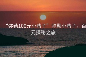 “彌勒100元小巷子”彌勒小巷子，百元探秘之旅
