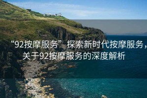 “92按摩服務(wù)”探索新時(shí)代按摩服務(wù)，關(guān)于92按摩服務(wù)的深度解析