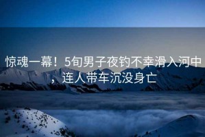 驚魂一幕！5旬男子夜釣不幸滑入河中，連人帶車(chē)沉沒(méi)身亡