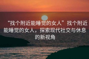 “找個(gè)附近能睡覺(jué)的女人”找個(gè)附近能睡覺(jué)的女人，探索現代社交與休息的新視角