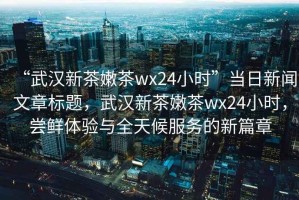 “武漢新茶嫩茶wx24小時(shí)”當日新聞文章標題，武漢新茶嫩茶wx24小時(shí)，嘗鮮體驗與全天候服務(wù)的新篇章