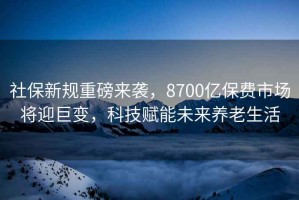 社保新規重磅來(lái)襲，8700億保費市場(chǎng)將迎巨變，科技賦能未來(lái)養老生活