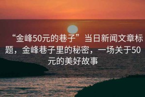 “金峰50元的巷子”當日新聞文章標題，金峰巷子里的秘密，一場(chǎng)關(guān)于50元的美好故事