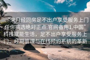 “來(lái)月經(jīng)同房足不出戶(hù)享受服務(wù)上門(mén)任你挑選絕對正點(diǎn).官網(wǎng)備用1.中國”科技賦能生活，足不出戶(hù)享受服務(wù)上門(mén)，經(jīng)期管理與在線(xiàn)預約系統的革新
