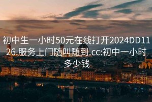 初中生一小時(shí)50元在線(xiàn)打開(kāi)2024DD1126.服務(wù)上門(mén)隨叫隨到.cc:初中一小時(shí)多少錢(qián)