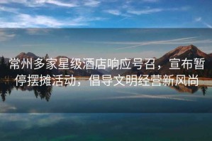 常州多家星級酒店響應號召，宣布暫停擺攤活動(dòng)，倡導文明經(jīng)營(yíng)新風(fēng)尚