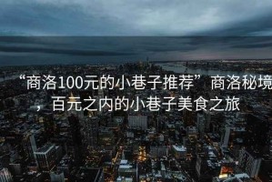 “商洛100元的小巷子推薦”商洛秘境，百元之內的小巷子美食之旅