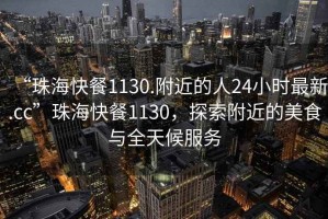 “珠?？觳?130.附近的人24小時(shí)最新.cc”珠?？觳?130，探索附近的美食與全天候服務(wù)