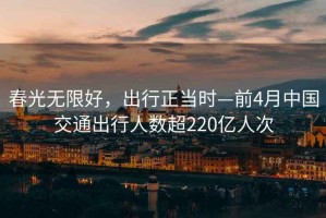 春光無(wú)限好，出行正當時(shí)—前4月中國交通出行人數超220億人次