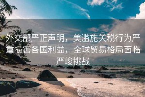 外交部嚴正聲明，美濫施關(guān)稅行為嚴重損害各國利益，全球貿易格局面臨嚴峻挑戰