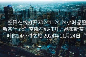 “空降在線(xiàn)打開(kāi)20241124.24小時(shí)品鑒新茶葉.cc”空降在線(xiàn)打開(kāi)，品鑒新茶葉的24小時(shí)之旅 2024年11月24日