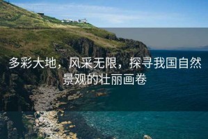 多彩大地，風(fēng)采無(wú)限，探尋我國自然景觀(guān)的壯麗畫(huà)卷
