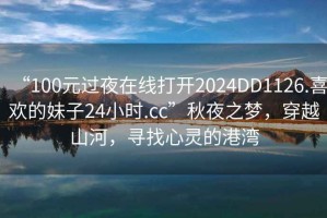 “100元過(guò)夜在線(xiàn)打開(kāi)2024DD1126.喜歡的妹子24小時(shí).cc”秋夜之夢(mèng)，穿越山河，尋找心靈的港灣